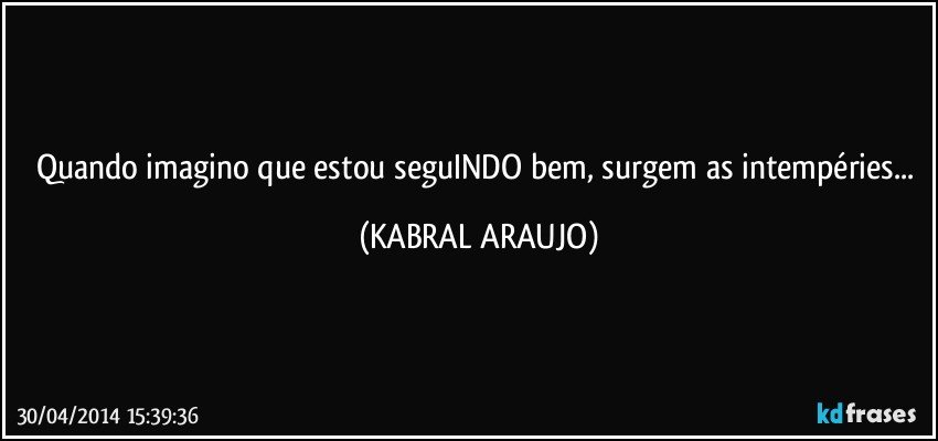 Quando imagino que estou seguINDO bem, surgem as intempéries... (KABRAL ARAUJO)