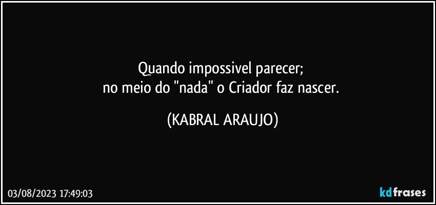 Quando impossivel parecer; 
no meio do "nada" o Criador faz nascer. (KABRAL ARAUJO)