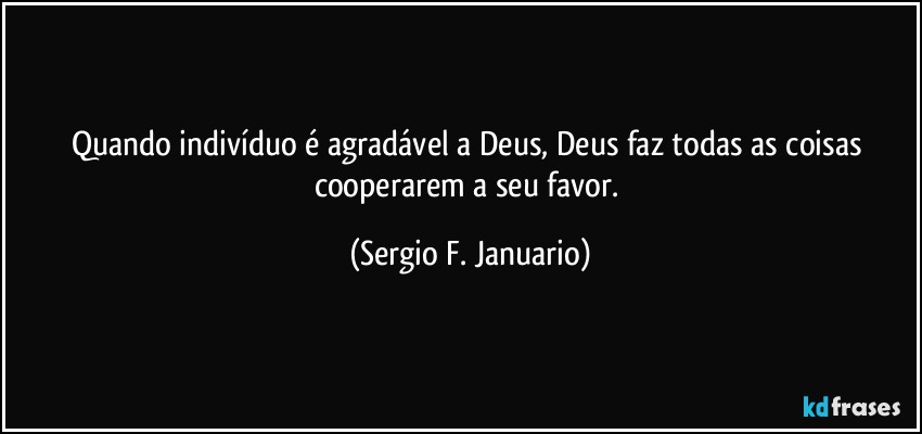 Quando indivíduo é agradável a Deus, Deus faz todas as coisas cooperarem a seu favor. (Sergio F. Januario)