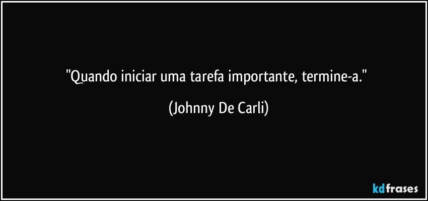 "Quando iniciar uma tarefa importante, termine-a." (Johnny De Carli)