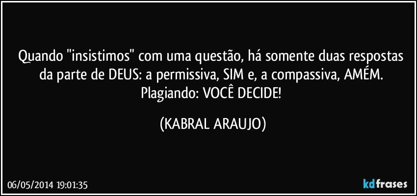 Quando "insistimos" com uma questão, há somente duas respostas da parte de DEUS: a permissiva, SIM e, a compassiva, AMÉM.  Plagiando: VOCÊ DECIDE! (KABRAL ARAUJO)