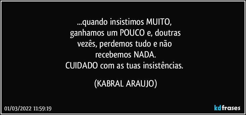 ...quando insistimos MUITO, 
ganhamos um POUCO e, doutras
vezês, perdemos tudo e não 
recebemos NADA.
CUIDADO com as tuas insistências. (KABRAL ARAUJO)