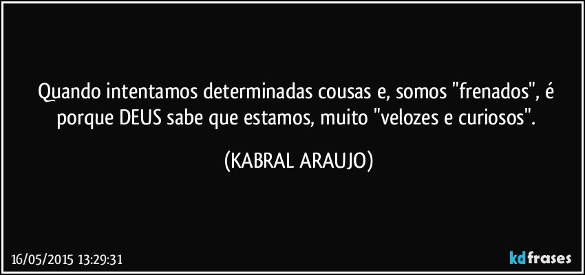 Quando intentamos determinadas cousas e, somos "frenados", é porque DEUS sabe que estamos, muito "velozes e curiosos". (KABRAL ARAUJO)