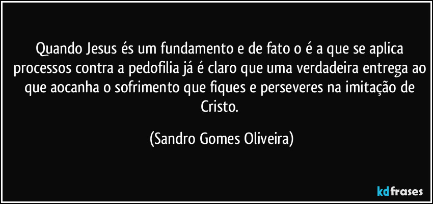 Quando Jesus és um fundamento e de fato o é a que se aplica processos contra a pedofilia já é claro que uma verdadeira entrega ao que aocanha o sofrimento que fiques e perseveres na imitação de Cristo. (Sandro Gomes Oliveira)