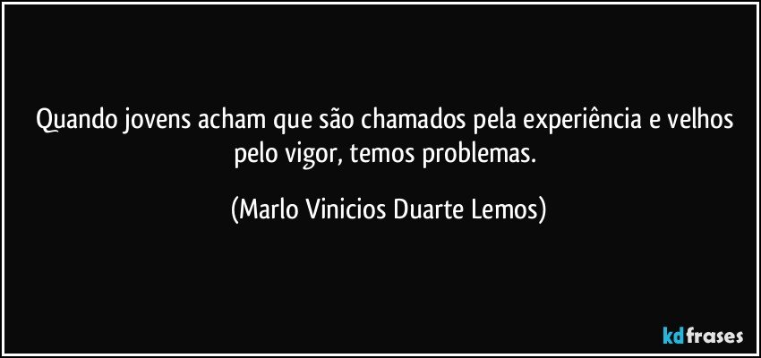 Quando jovens acham que são chamados pela experiência e velhos pelo vigor, temos problemas. (Marlo Vinicios Duarte Lemos)