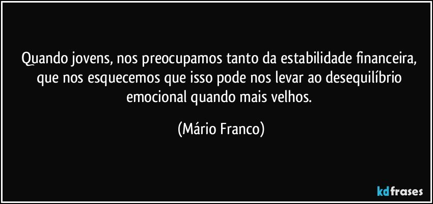 Quando jovens, nos preocupamos tanto da estabilidade financeira, que nos esquecemos que isso pode nos levar ao desequilíbrio emocional quando mais velhos. (Mário Franco)