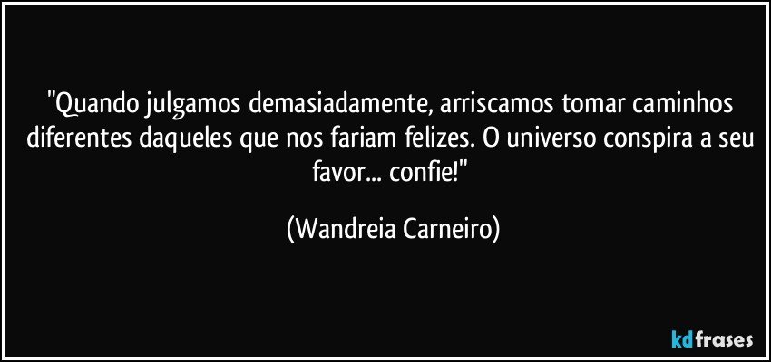 "Quando julgamos demasiadamente, arriscamos tomar caminhos diferentes daqueles que nos fariam felizes. O universo conspira a seu favor... confie!" (Wandreia Carneiro)