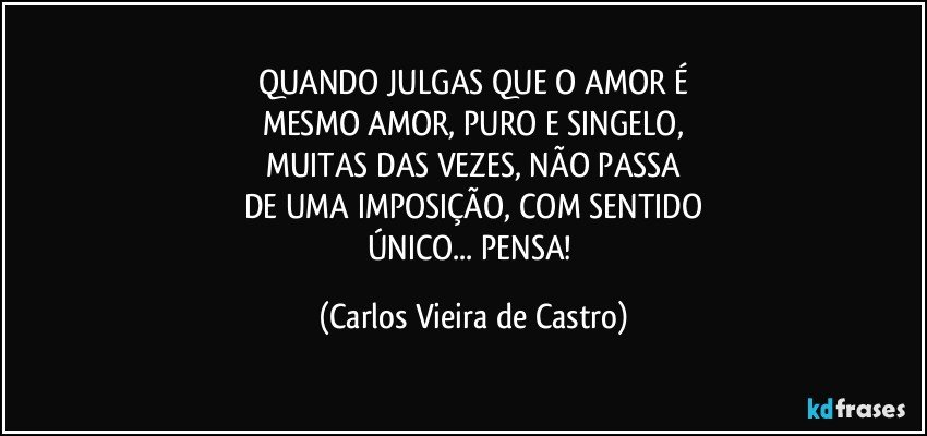 QUANDO JULGAS QUE O AMOR É
MESMO AMOR, PURO E SINGELO,
MUITAS DAS VEZES, NÃO PASSA
DE UMA IMPOSIÇÃO, COM SENTIDO
ÚNICO... PENSA! (Carlos Vieira de Castro)