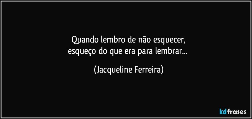 Quando lembro de não esquecer,
esqueço do que era para lembrar... (Jacqueline Ferreira)