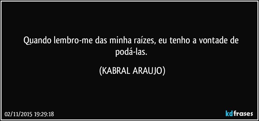 Quando lembro-me das minha raízes, eu tenho a vontade de podá-las. (KABRAL ARAUJO)