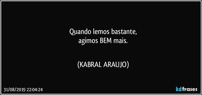 ▪▪▪▪▪
Quando lemos bastante,
agimos BEM mais.
▪▪▪▪▪ (KABRAL ARAUJO)