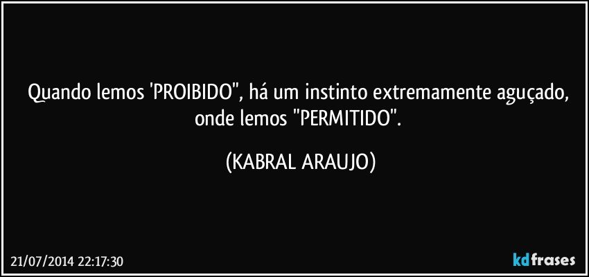 Quando lemos 'PROIBIDO", há um instinto extremamente aguçado, onde lemos "PERMITIDO". (KABRAL ARAUJO)