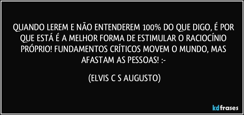 QUANDO LEREM E NÃO ENTENDEREM 100% DO QUE DIGO, É POR QUE ESTÁ É A MELHOR FORMA DE ESTIMULAR O RACIOCÍNIO PRÓPRIO! FUNDAMENTOS CRÍTICOS MOVEM O MUNDO, MAS AFASTAM AS PESSOAS! :-/ (ELVIS C S AUGUSTO)