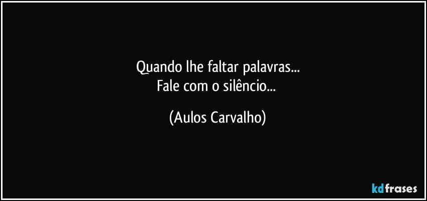 Quando lhe faltar palavras...
Fale com o silêncio... (Aulos Carvalho)