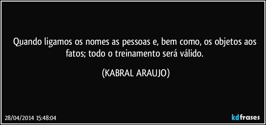 Quando ligamos os nomes as pessoas e, bem como, os objetos aos fatos; todo o treinamento será válido. (KABRAL ARAUJO)