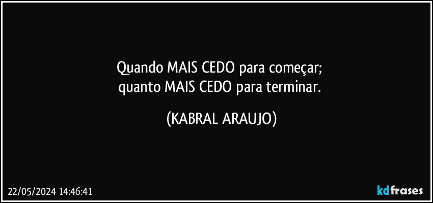 Quando MAIS CEDO para começar; 
quanto MAIS CEDO para terminar. (KABRAL ARAUJO)