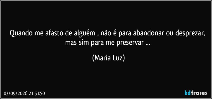 Quando me afasto de alguém , não é para abandonar ou desprezar, mas sim para me preservar ... (Maria Luz)