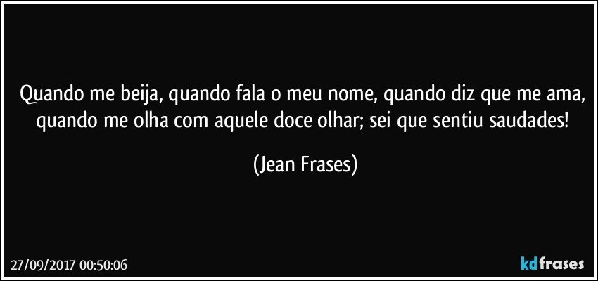 Quando me beija, quando fala o meu nome, quando diz que me ama, quando me olha com aquele doce olhar; sei que sentiu saudades! (Jean Frases)