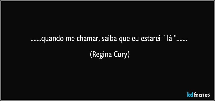 ...quando me chamar, saiba que eu estarei " lá "... (Regina Cury)