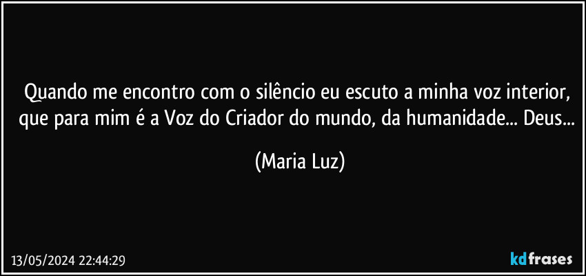 Quando me encontro com o silêncio eu escuto a minha voz interior, que para mim é a Voz do Criador do mundo, da humanidade... Deus... (Maria Luz)