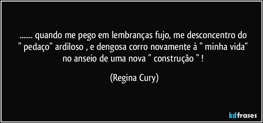 ... quando me pego em  lembranças   fujo,    me desconcentro  do    " pedaço"  ardiloso  , e dengosa  corro novamente    à " minha vida"  no anseio de uma nova " construção " ! (Regina Cury)