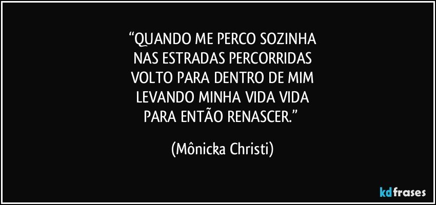 “QUANDO ME PERCO SOZINHA
NAS ESTRADAS PERCORRIDAS
VOLTO PARA DENTRO DE MIM
LEVANDO MINHA VIDA VIDA
PARA ENTÃO RENASCER.” (Mônicka Christi)