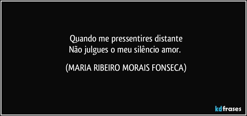 Quando me pressentires distante
Não julgues o meu silêncio amor. (MARIA RIBEIRO MORAIS FONSECA)