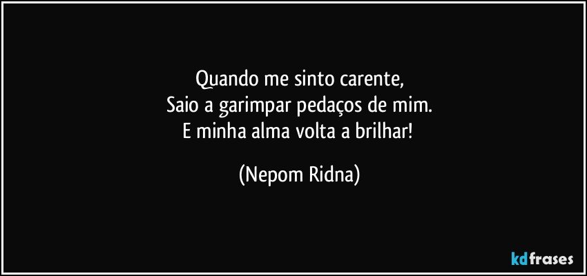 Quando me sinto carente,
Saio a garimpar pedaços de mim.
E minha alma volta a brilhar! (Nepom Ridna)