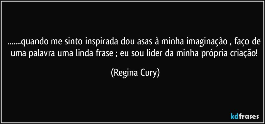 ...quando me sinto inspirada dou asas à minha imaginação , faço de uma palavra uma linda frase ; eu sou líder da minha própria criação! (Regina Cury)