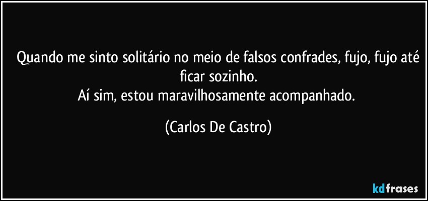 ⁠Quando me sinto solitário no meio de falsos confrades, fujo, fujo até ficar sozinho.
Aí sim, estou maravilhosamente acompanhado. (Carlos De Castro)