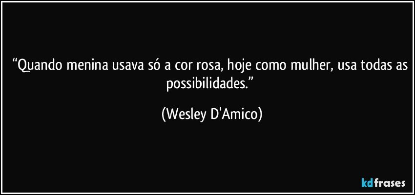 “Quando menina usava só a cor rosa, hoje como mulher, usa todas as possibilidades.” (Wesley D'Amico)