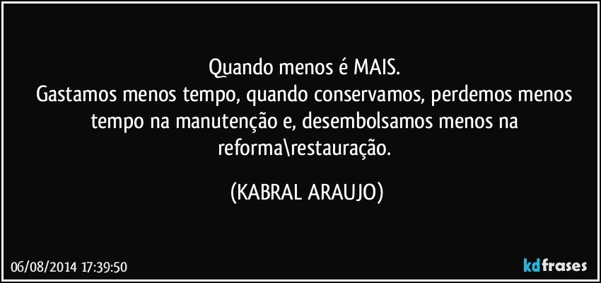 Quando menos é MAIS. 
Gastamos menos tempo, quando conservamos, perdemos menos tempo na manutenção e, desembolsamos menos na reforma\restauração. (KABRAL ARAUJO)