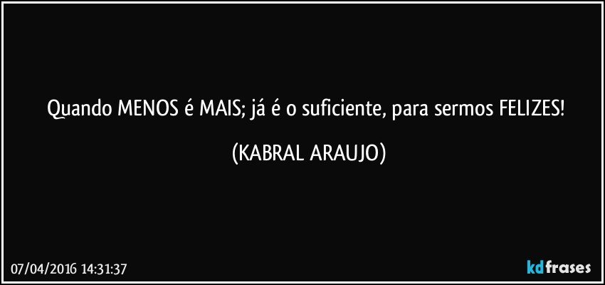 Quando MENOS é MAIS; já é o suficiente, para sermos FELIZES! (KABRAL ARAUJO)