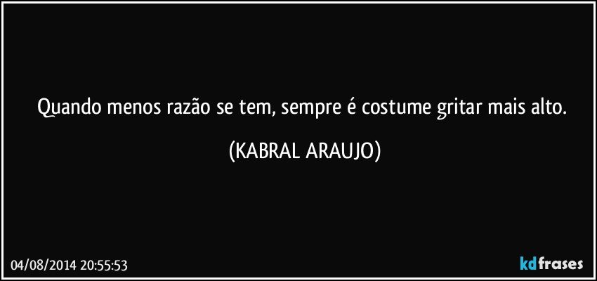 Quando menos razão se tem, sempre é costume gritar mais alto. (KABRAL ARAUJO)