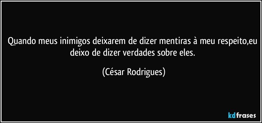 Quando meus inimigos deixarem de dizer mentiras à meu respeito,eu deixo de dizer verdades sobre eles. (César Rodrigues)