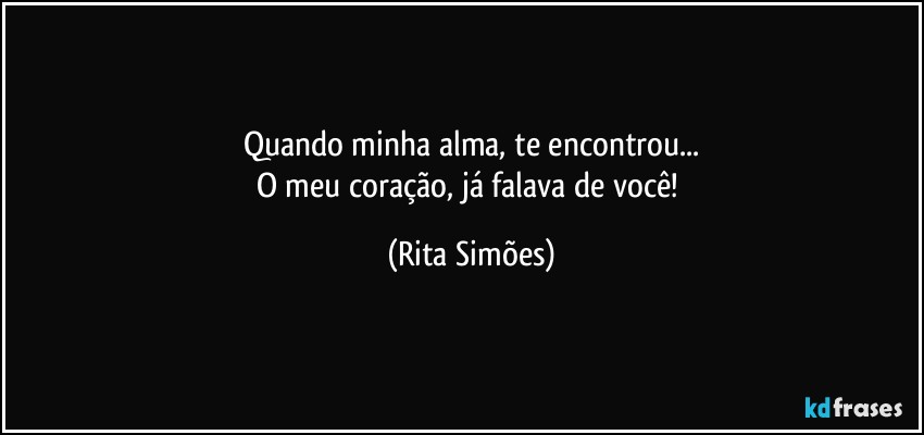 Quando minha alma, te encontrou...
O meu coração, já falava de você! (Rita Simões)