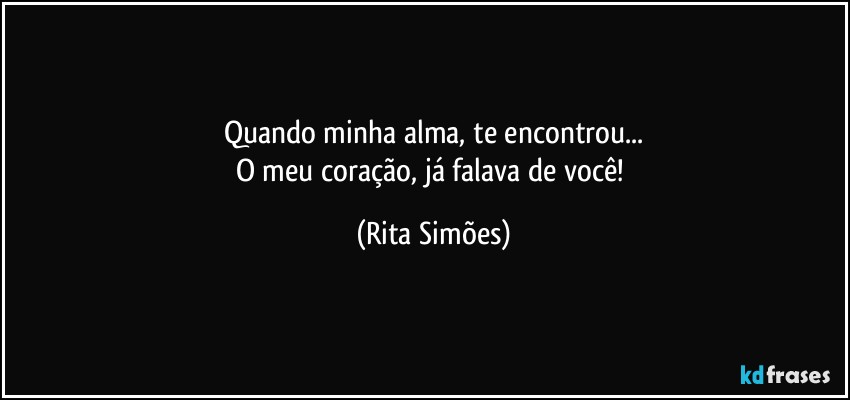 Quando minha alma, te encontrou...
O meu coração, já falava de você! (Rita Simões)