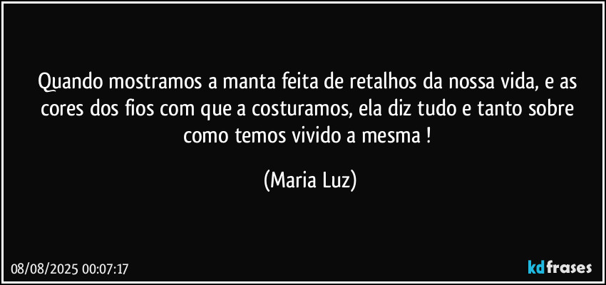 Quando mostramos a manta feita de retalhos da nossa vida, e as cores dos fios com que a costuramos, ela diz tudo e tanto sobre como temos vivido a mesma ! (Maria Luz)