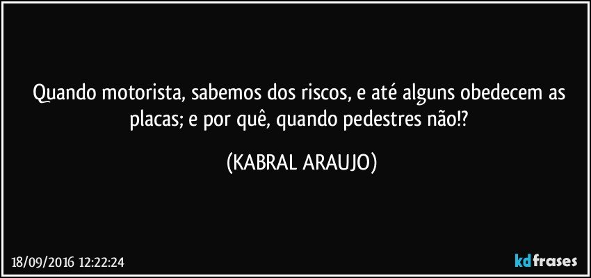 Quando motorista, sabemos dos riscos, e até alguns obedecem as placas; e por quê, quando pedestres não!? (KABRAL ARAUJO)