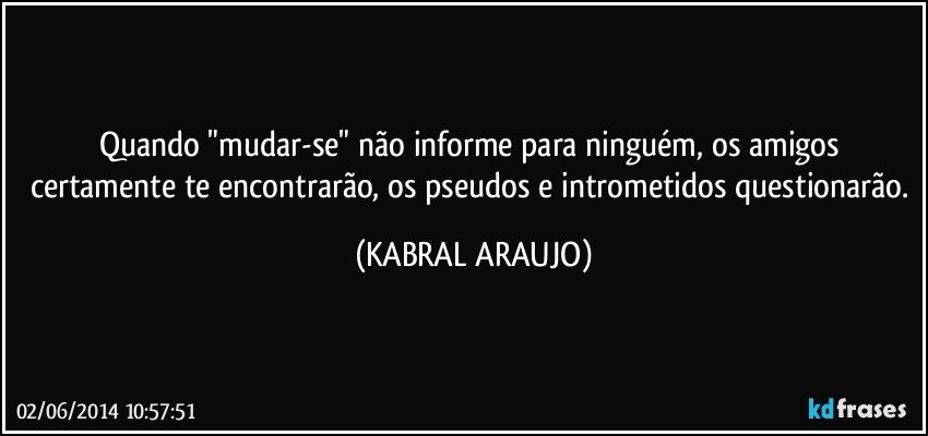 Quando "mudar-se" não informe para ninguém, os amigos certamente te encontrarão, os pseudos e intrometidos questionarão. (KABRAL ARAUJO)