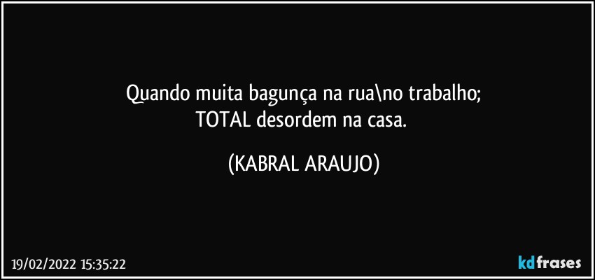 Quando muita bagunça na rua\no trabalho;
TOTAL desordem na casa. (KABRAL ARAUJO)