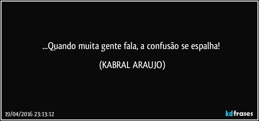 ...Quando muita gente fala, a confusão se espalha! (KABRAL ARAUJO)