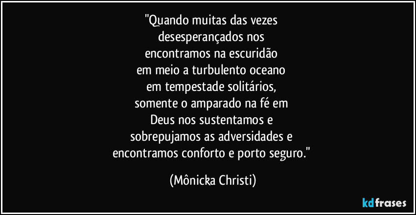 "Quando muitas das vezes 
desesperançados nos 
encontramos na escuridão 
em meio a turbulento oceano 
em tempestade solitários, 
somente o amparado na fé em 
Deus nos sustentamos e 
sobrepujamos as adversidades e 
encontramos conforto e porto seguro." (Mônicka Christi)