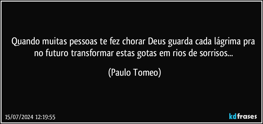 Quando muitas pessoas te fez chorar Deus guarda cada lágrima pra no futuro transformar estas gotas em rios de sorrisos... (Paulo Tomeo)