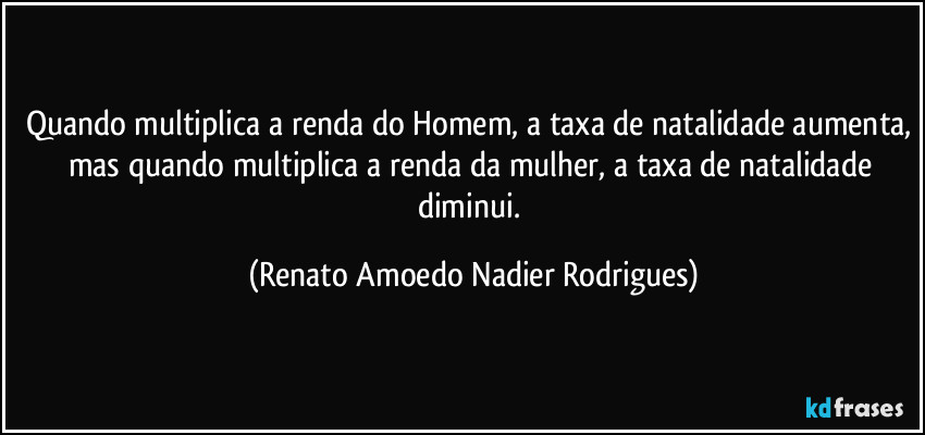 Quando multiplica a renda do Homem, a taxa de natalidade aumenta, mas quando multiplica a renda da mulher, a taxa de natalidade diminui. (Renato Amoedo Nadier Rodrigues)