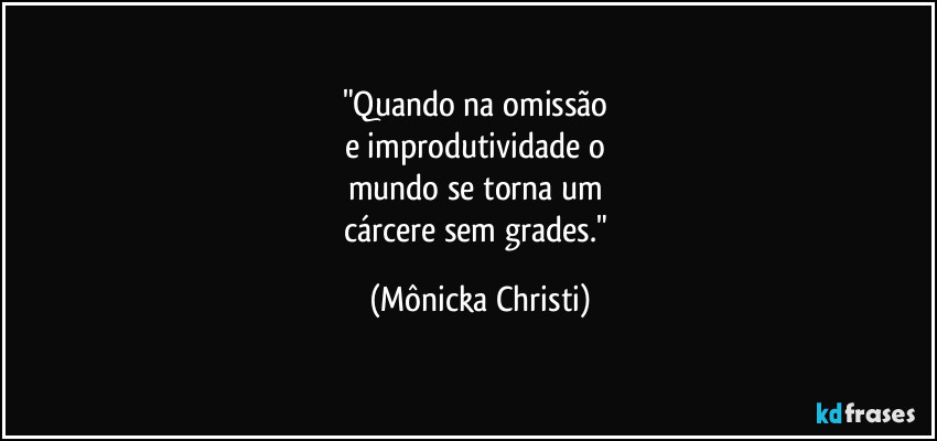 "Quando na omissão 
e improdutividade o 
mundo se torna um 
cárcere sem grades." (Mônicka Christi)
