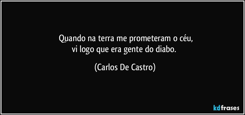 ⁠Quando na terra me prometeram o céu,
vi logo que era gente do diabo. (Carlos De Castro)