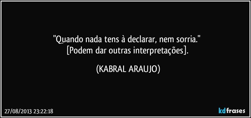 "Quando nada tens à declarar, nem sorria." 
[Podem dar outras interpretações]. (KABRAL ARAUJO)