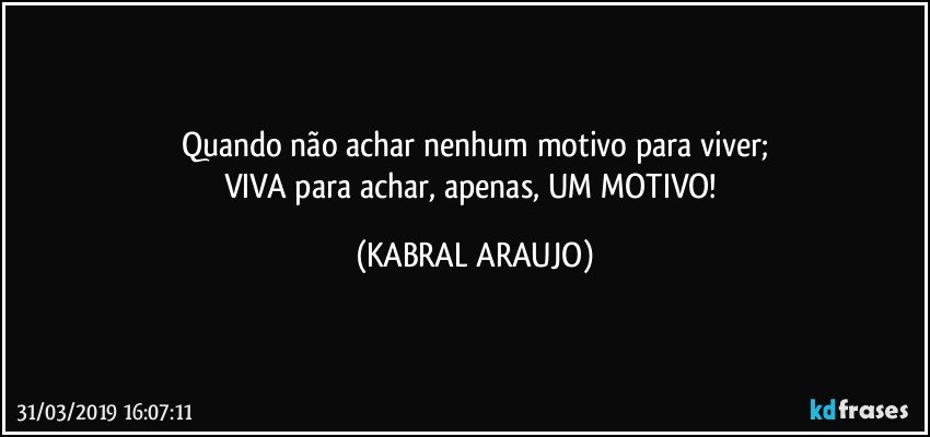 Quando não achar nenhum motivo para viver;
VIVA para achar, apenas, UM MOTIVO! (KABRAL ARAUJO)