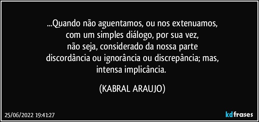 ...Quando não aguentamos, ou nos extenuamos,
com um simples diálogo, por sua vez,
não seja, considerado da nossa parte
discordância ou ignorância ou discrepância; mas,
intensa implicância. (KABRAL ARAUJO)